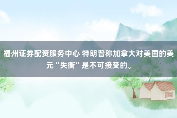 福州证券配资服务中心 特朗普称加拿大对美国的美元“失衡”是不可接受的。