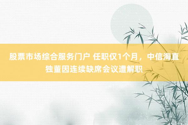股票市场综合服务门户 任职仅1个月，中信海直独董因连续缺席会议遭解职