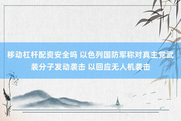 移动杠杆配资安全吗 以色列国防军称对真主党武装分子发动袭击 以回应无人机袭击