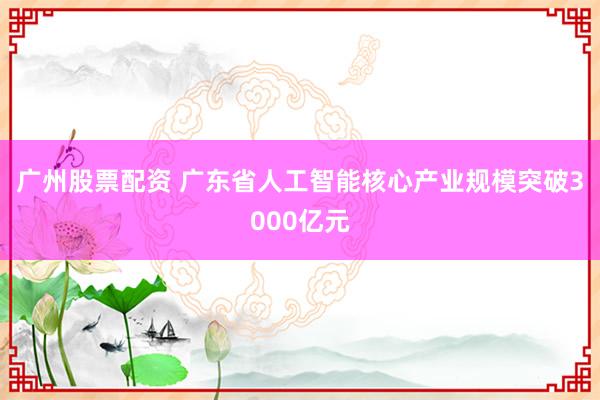 广州股票配资 广东省人工智能核心产业规模突破3000亿元