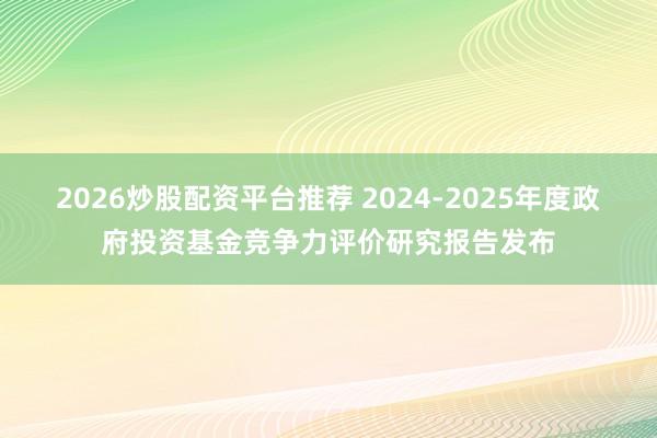 2026炒股配资平台推荐 2024-2025年度政府投资基金竞争力评价研究报告发布
