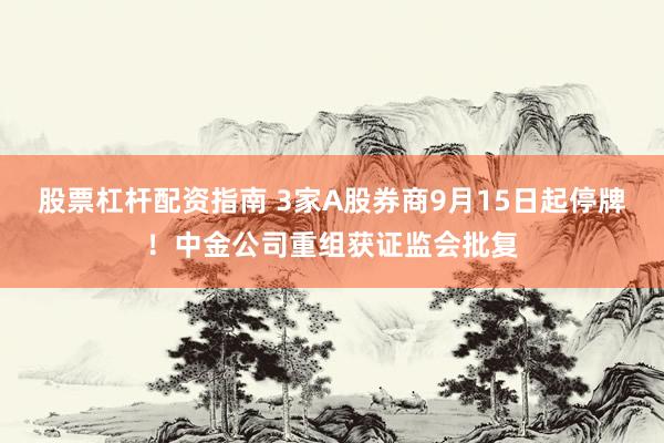 股票杠杆配资指南 3家A股券商9月15日起停牌！中金公司重组获证监会批复