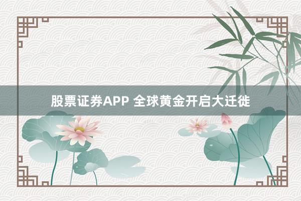 股票证券APP 全球黄金开启大迁徙