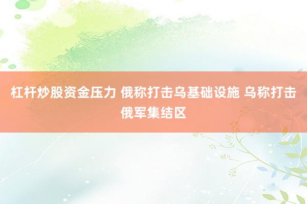 杠杆炒股资金压力 俄称打击乌基础设施 乌称打击俄军集结区