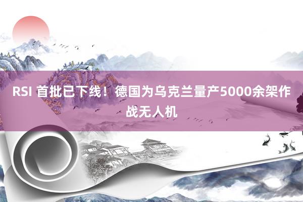 RSI 首批已下线！德国为乌克兰量产5000余架作战无人机