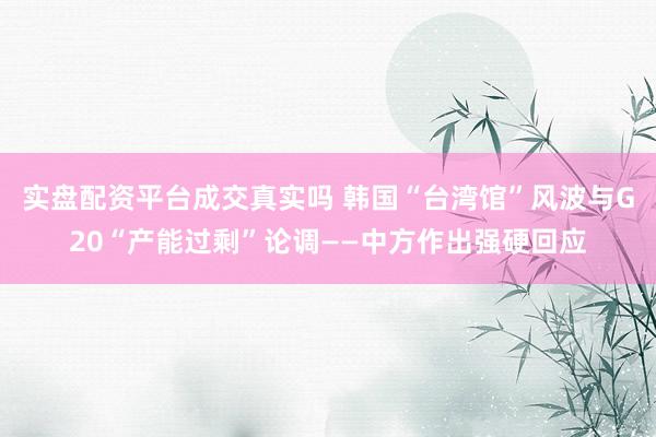 实盘配资平台成交真实吗 韩国“台湾馆”风波与G20“产能过剩”论调——中方作出强硬回应