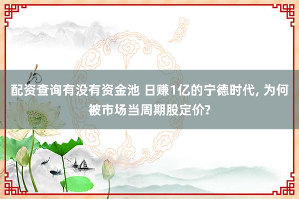 配资查询有没有资金池 日赚1亿的宁德时代, 为何被市场当周期股定价?