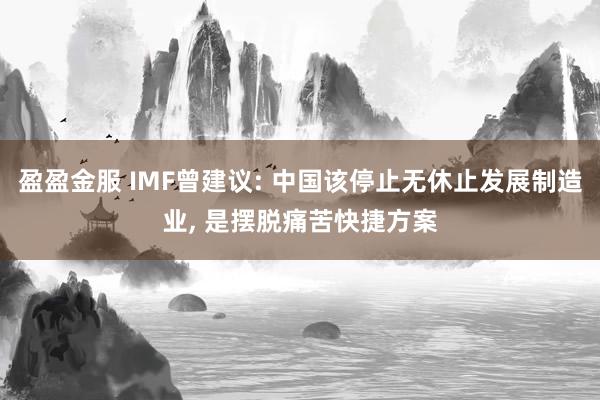 盈盈金服 IMF曾建议: 中国该停止无休止发展制造业, 是摆脱痛苦快捷方案