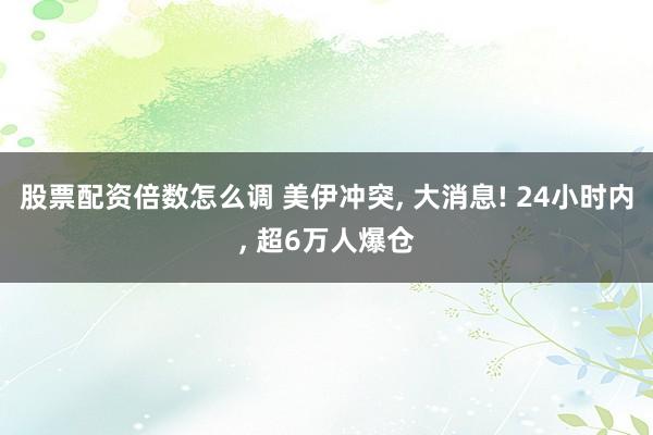 股票配资倍数怎么调 美伊冲突, 大消息! 24小时内, 超6万人爆仓