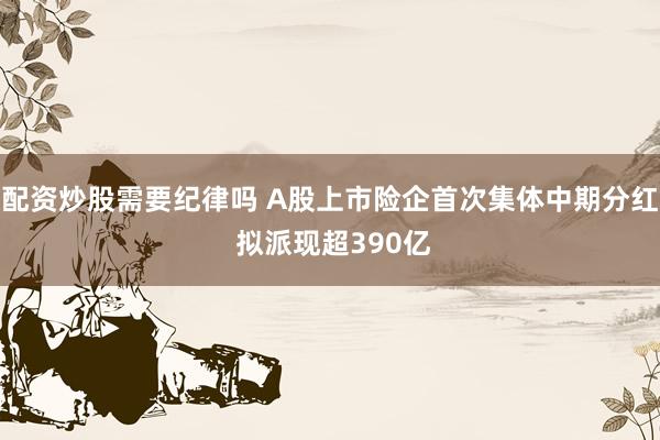 配资炒股需要纪律吗 A股上市险企首次集体中期分红 拟派现超390亿