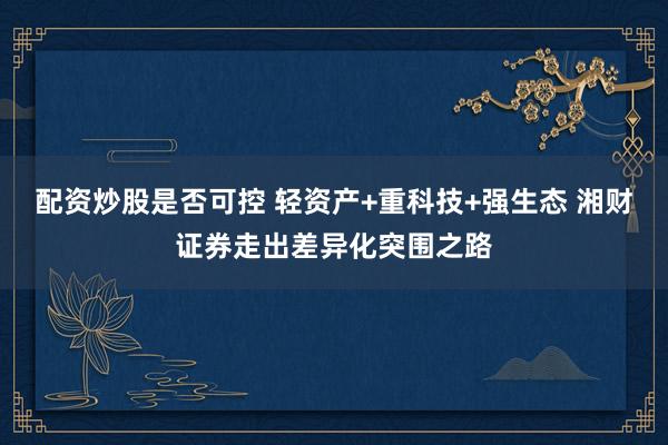 配资炒股是否可控 轻资产+重科技+强生态 湘财证券走出差异化突围之路