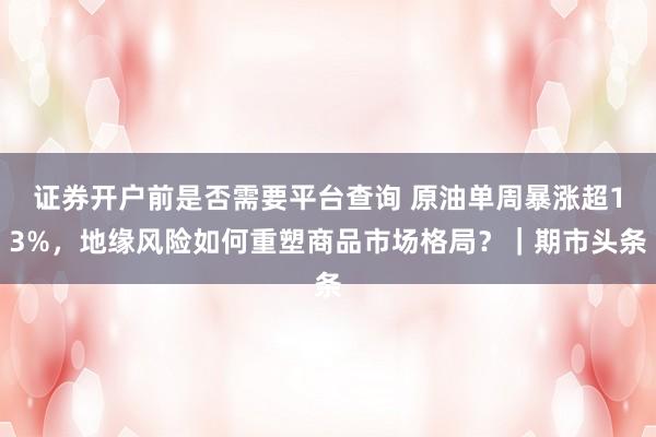 证券开户前是否需要平台查询 原油单周暴涨超13%，地缘风险如何重塑商品市场格局？｜期市头条