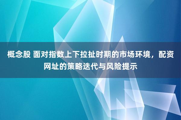概念股 面对指数上下拉扯时期的市场环境，配资网址的策略迭代与风险提示