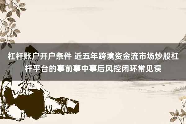 杠杆账户开户条件 近五年跨境资金流市场炒股杠杆平台的事前事中事后风控闭环常见误