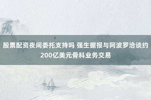 股票配资夜间委托支持吗 强生据报与阿波罗洽谈约200亿美元骨科业务交易
