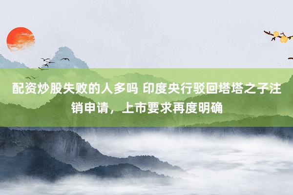 配资炒股失败的人多吗 印度央行驳回塔塔之子注销申请，上市要求再度明确
