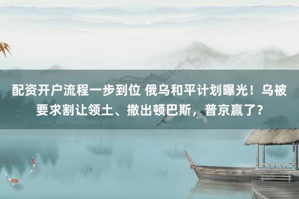配资开户流程一步到位 俄乌和平计划曝光！乌被要求割让领土、撤出顿巴斯，普京赢了？