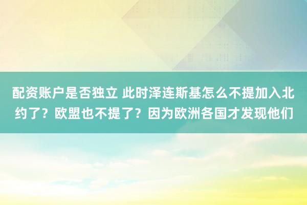 配资账户是否独立 此时泽连斯基怎么不提加入北约了？欧盟也不提了？因为欧洲各国才发现他们
