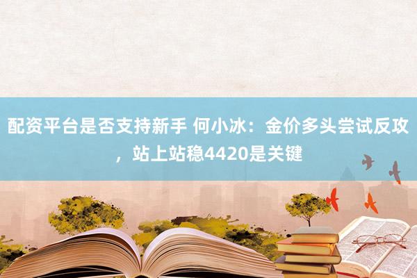 配资平台是否支持新手 何小冰：金价多头尝试反攻，站上站稳4420是关键