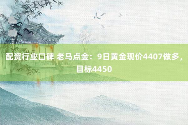 配资行业口碑 老马点金：9日黄金现价4407做多，目标4450