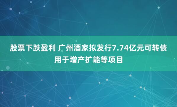 股票下跌盈利 广州酒家拟发行7.74亿元可转债用于增产扩能等项目