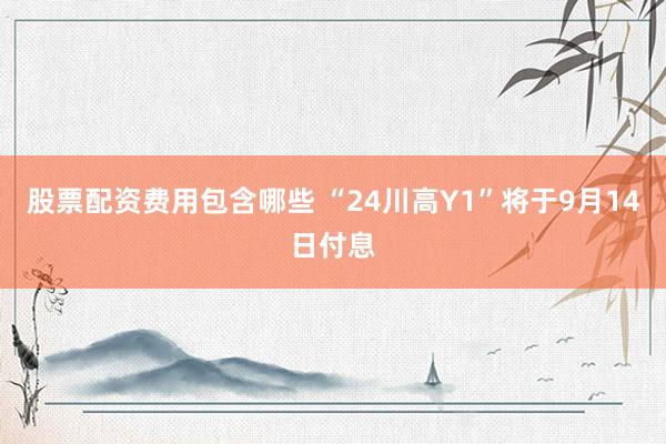 股票配资费用包含哪些 “24川高Y1”将于9月14日付息