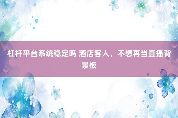 杠杆平台系统稳定吗 酒店客人，不想再当直播背景板