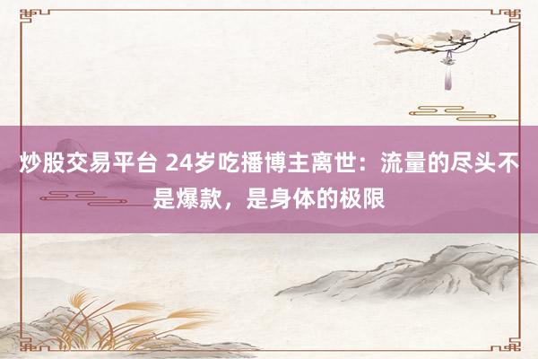 炒股交易平台 24岁吃播博主离世：流量的尽头不是爆款，是身体的极限