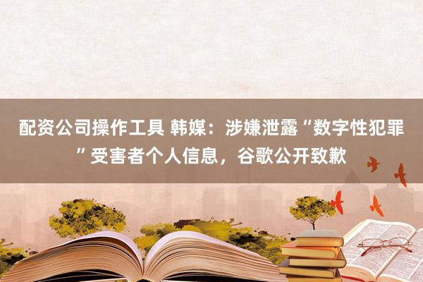 配资公司操作工具 韩媒：涉嫌泄露“数字性犯罪”受害者个人信息，谷歌公开致歉