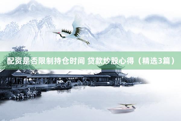 配资是否限制持仓时间 贷款炒股心得（精选3篇）