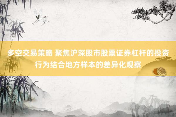多空交易策略 聚焦沪深股市股票证券杠杆的投资行为结合地方样本的差异化观察