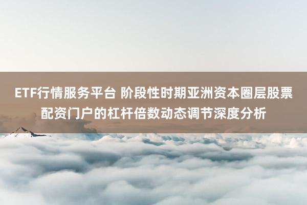 ETF行情服务平台 阶段性时期亚洲资本圈层股票配资门户的杠杆倍数动态调节深度分析