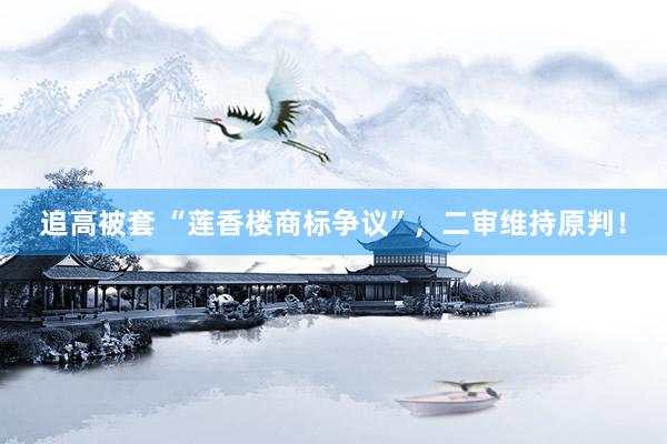 追高被套 “莲香楼商标争议”,二审维持原判!
