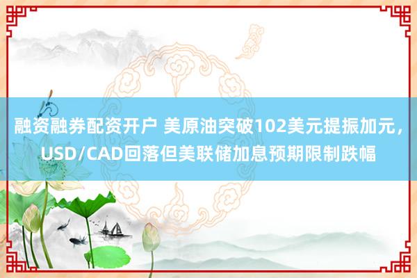 融资融券配资开户 美原油突破102美元提振加元，USD/CAD回落但美联储加息预期限制跌幅