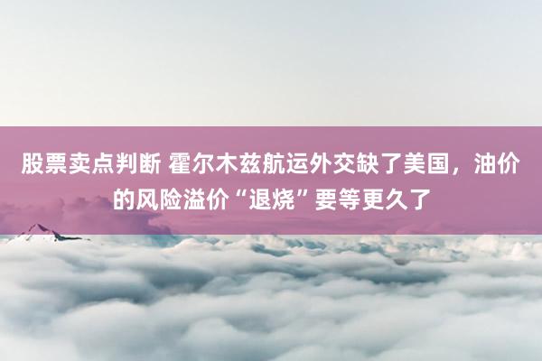 股票卖点判断 霍尔木兹航运外交缺了美国，油价的风险溢价“退烧”要等更久了