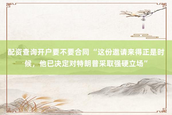 配资查询开户要不要合同 “这份邀请来得正是时候，他已决定对特朗普采取强硬立场”
