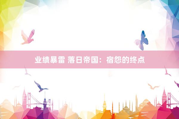 业绩暴雷 落日帝国：宿怨的终点