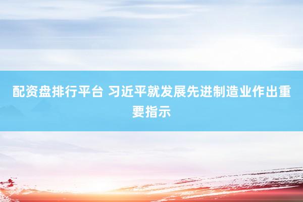 配资盘排行平台 习近平就发展先进制造业作出重要指示