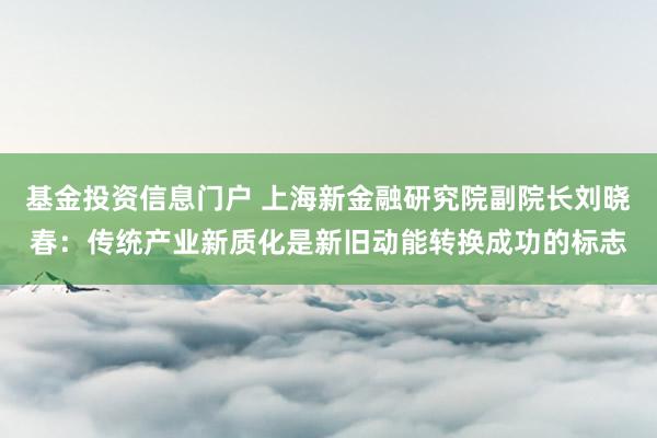 基金投资信息门户 上海新金融研究院副院长刘晓春：传统产业新质化是新旧动能转换成功的标志