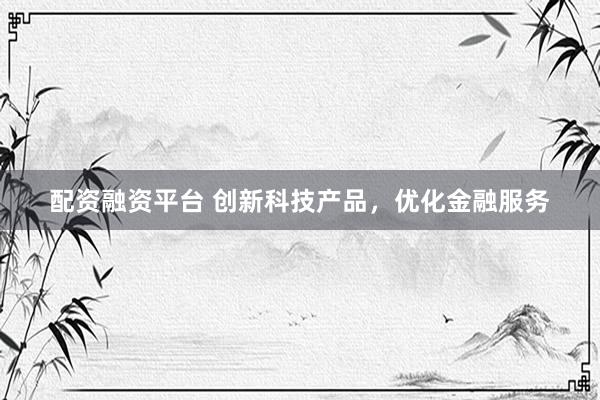 配资融资平台 创新科技产品，优化金融服务