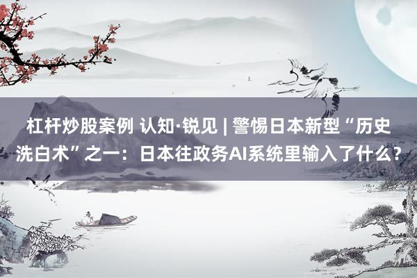杠杆炒股案例 认知·锐见 | 警惕日本新型“历史洗白术”之一：日本往政务AI系统里输入了什么？