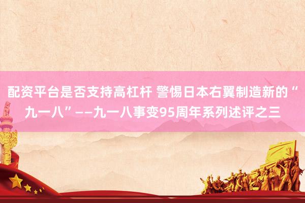 配资平台是否支持高杠杆 警惕日本右翼制造新的“九一八”——九一八事变95周年系列述评之三