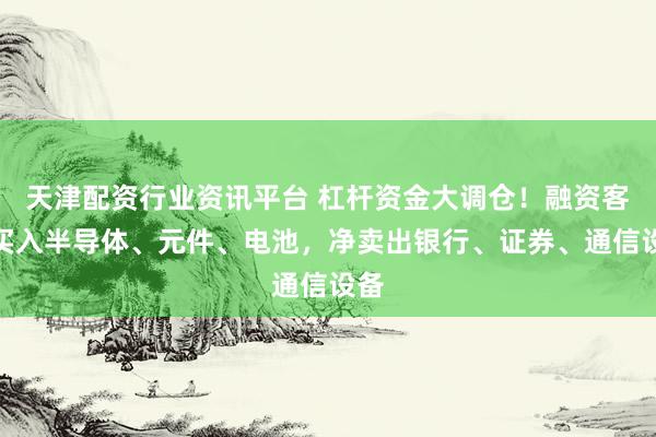 天津配资行业资讯平台 杠杆资金大调仓!融资客净买入半导体、元件、电池,净卖出银行、证券、通信设备