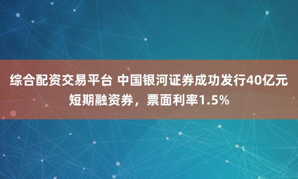综合配资交易平台 中国银河证券成功发行40亿元短期融资券，票面利率1.5%