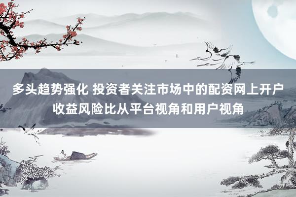 多头趋势强化 投资者关注市场中的配资网上开户收益风险比从平台视角和用户视角