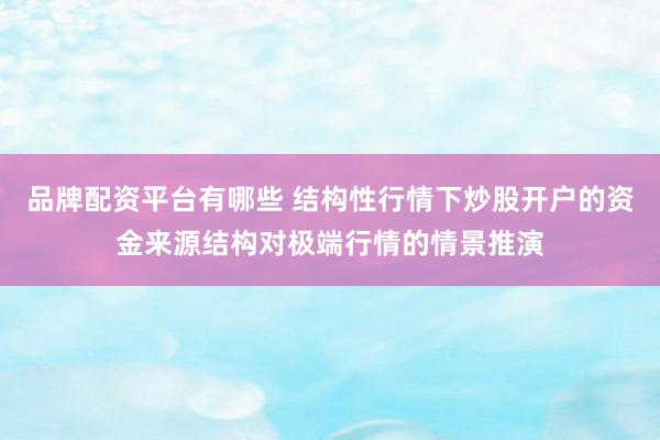 品牌配资平台有哪些 结构性行情下炒股开户的资金来源结构对极端行情的情景推演