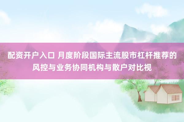 配资开户入口 月度阶段国际主流股市杠杆推荐的风控与业务协同机构与散户对比视