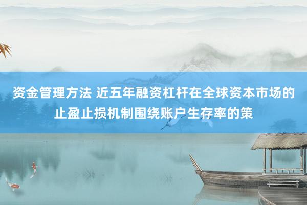 资金管理方法 近五年融资杠杆在全球资本市场的止盈止损机制围绕账户生存率的策