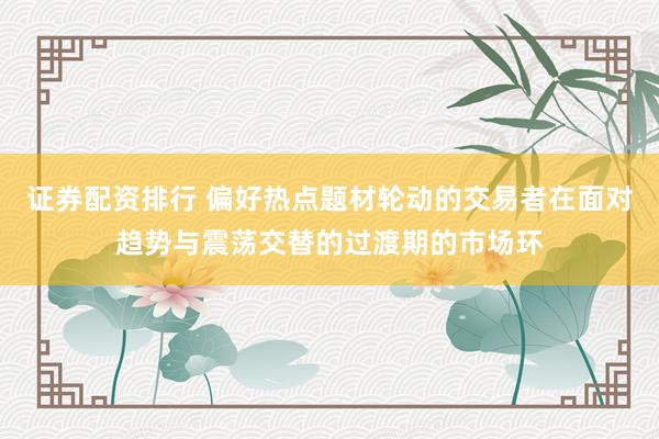 证券配资排行 偏好热点题材轮动的交易者在面对趋势与震荡交替的过渡期的市场环