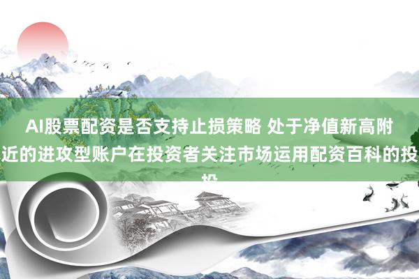 AI股票配资是否支持止损策略 处于净值新高附近的进攻型账户在投资者关注市场运用配资百科的投